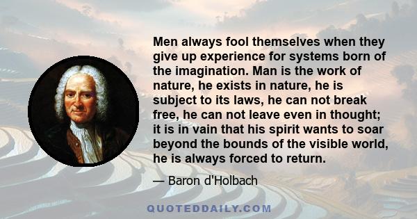 Men always fool themselves when they give up experience for systems born of the imagination. Man is the work of nature, he exists in nature, he is subject to its laws, he can not break free, he can not leave even in