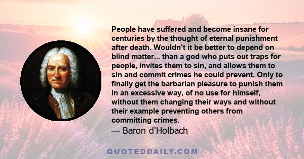 People have suffered and become insane for centuries by the thought of eternal punishment after death. Wouldn't it be better to depend on blind matter... than a god who puts out traps for people, invites them to sin,