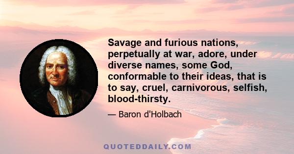 Savage and furious nations, perpetually at war, adore, under diverse names, some God, conformable to their ideas, that is to say, cruel, carnivorous, selfish, blood-thirsty.