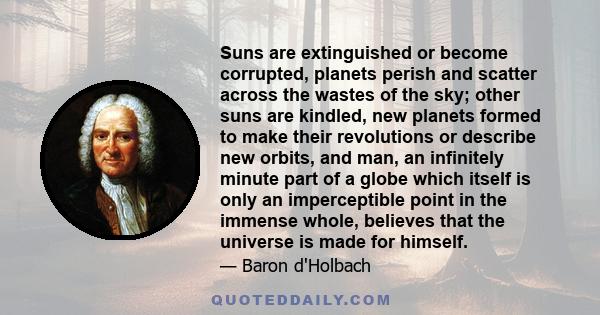 Suns are extinguished or become corrupted, planets perish and scatter across the wastes of the sky; other suns are kindled, new planets formed to make their revolutions or describe new orbits, and man, an infinitely