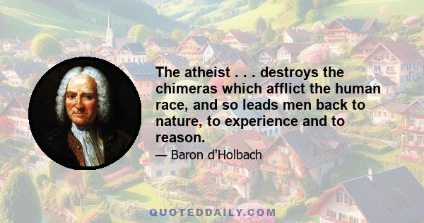 The atheist . . . destroys the chimeras which afflict the human race, and so leads men back to nature, to experience and to reason.