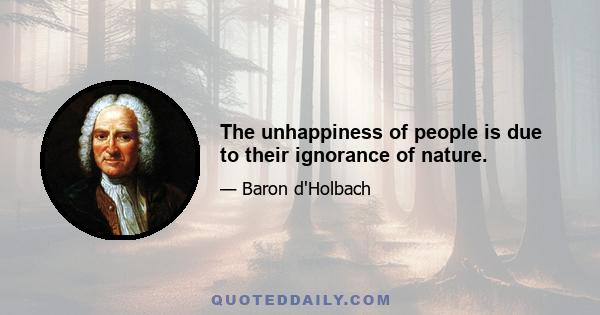 The unhappiness of people is due to their ignorance of nature.