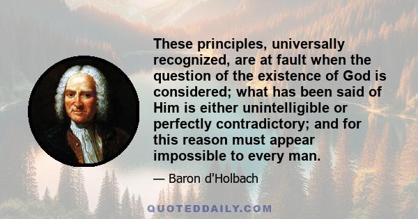 These principles, universally recognized, are at fault when the question of the existence of God is considered; what has been said of Him is either unintelligible or perfectly contradictory; and for this reason must