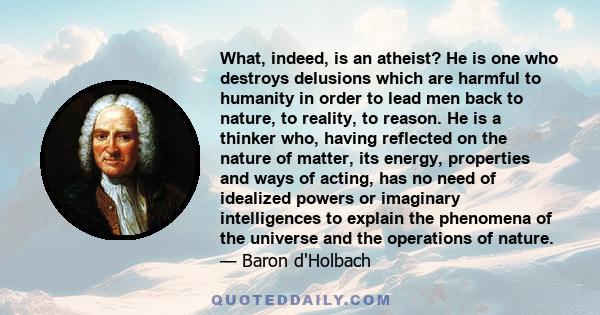 What, indeed, is an atheist? He is one who destroys delusions which are harmful to humanity in order to lead men back to nature, to reality, to reason. He is a thinker who, having reflected on the nature of matter, its