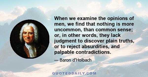 When we examine the opinions of men, we find that nothing is more uncommon, than common sense; or, in other words, they lack judgment to discover plain truths, or to reject absurdities, and palpable contradictions.