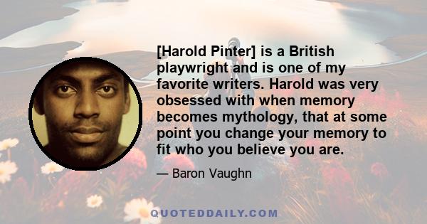 [Harold Pinter] is a British playwright and is one of my favorite writers. Harold was very obsessed with when memory becomes mythology, that at some point you change your memory to fit who you believe you are.