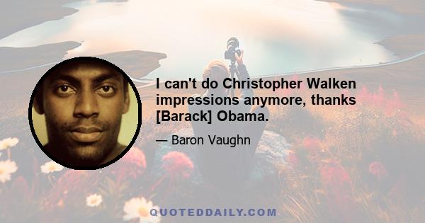 I can't do Christopher Walken impressions anymore, thanks [Barack] Obama.