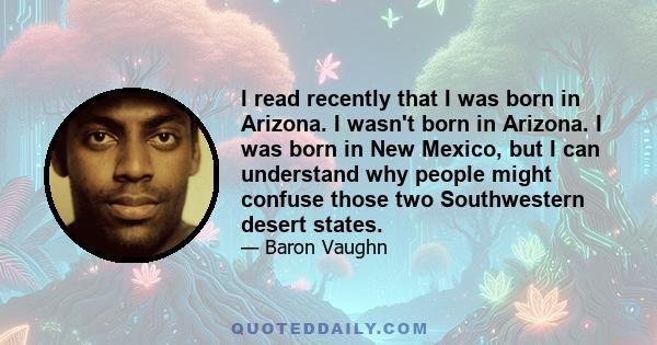 I read recently that I was born in Arizona. I wasn't born in Arizona. I was born in New Mexico, but I can understand why people might confuse those two Southwestern desert states.