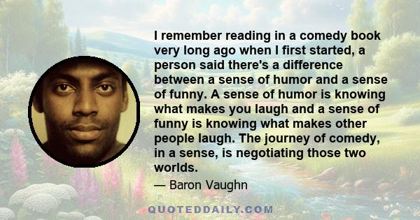 I remember reading in a comedy book very long ago when I first started, a person said there's a difference between a sense of humor and a sense of funny. A sense of humor is knowing what makes you laugh and a sense of