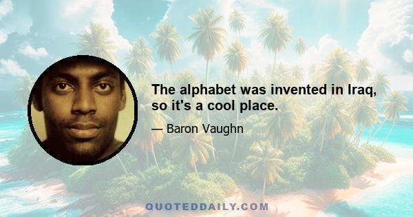 The alphabet was invented in Iraq, so it's a cool place.