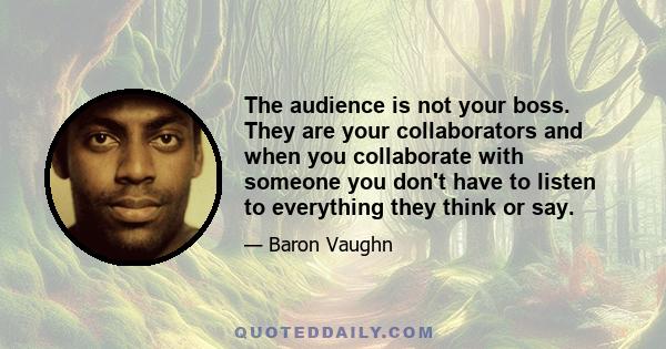 The audience is not your boss. They are your collaborators and when you collaborate with someone you don't have to listen to everything they think or say.