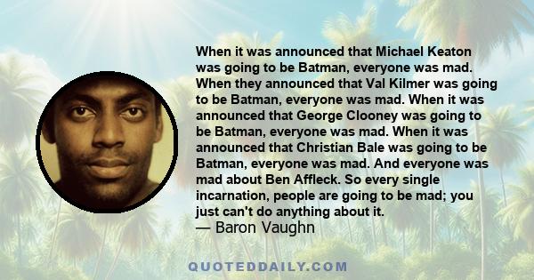 When it was announced that Michael Keaton was going to be Batman, everyone was mad. When they announced that Val Kilmer was going to be Batman, everyone was mad. When it was announced that George Clooney was going to be 