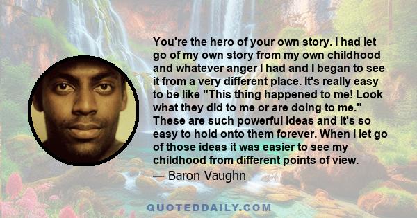 You're the hero of your own story. I had let go of my own story from my own childhood and whatever anger I had and I began to see it from a very different place. It's really easy to be like This thing happened to me!