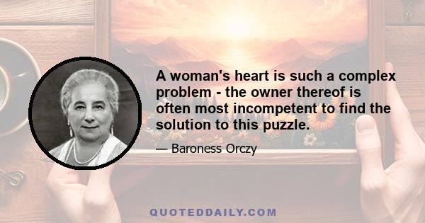 A woman's heart is such a complex problem - the owner thereof is often most incompetent to find the solution to this puzzle.