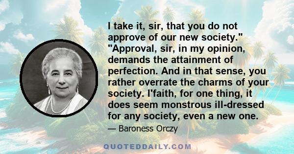 I take it, sir, that you do not approve of our new society. Approval, sir, in my opinion, demands the attainment of perfection. And in that sense, you rather overrate the charms of your society. I'faith, for one thing,