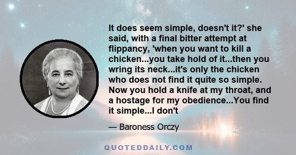It does seem simple, doesn't it?' she said, with a final bitter attempt at flippancy, 'when you want to kill a chicken...you take hold of it...then you wring its neck...it's only the chicken who does not find it quite