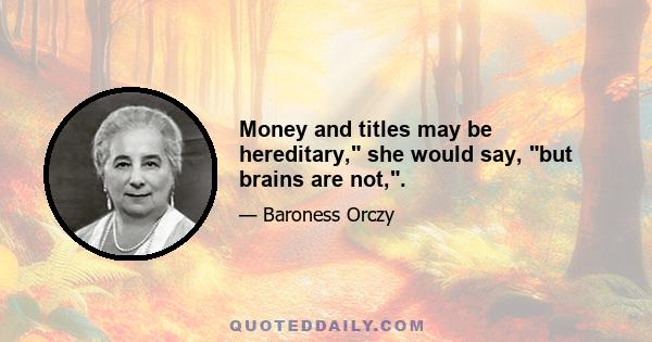 Money and titles may be hereditary, she would say, but brains are not,.