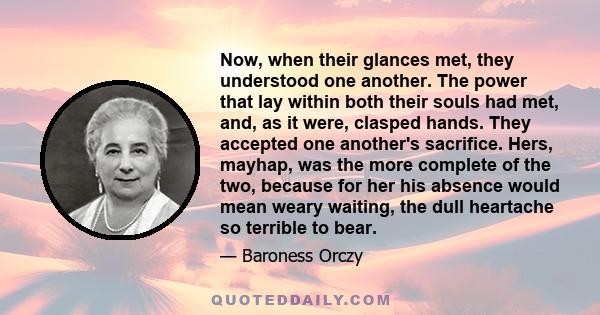 Now, when their glances met, they understood one another. The power that lay within both their souls had met, and, as it were, clasped hands. They accepted one another's sacrifice. Hers, mayhap, was the more complete of 