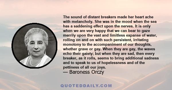 The sound of distant breakers made her heart ache with melancholy. She was in the mood when the sea has a saddening effect upon the nerves. It is only when we are very happy that we can bear to gaze merrily upon the