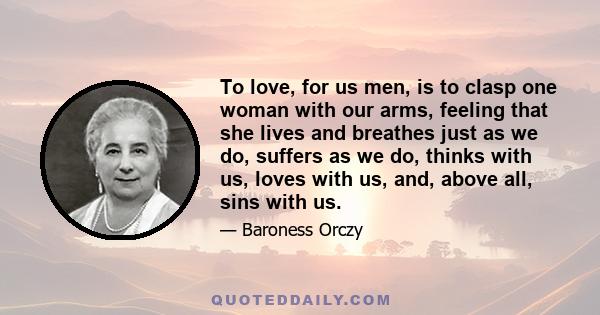 To love, for us men, is to clasp one woman with our arms, feeling that she lives and breathes just as we do, suffers as we do, thinks with us, loves with us, and, above all, sins with us.