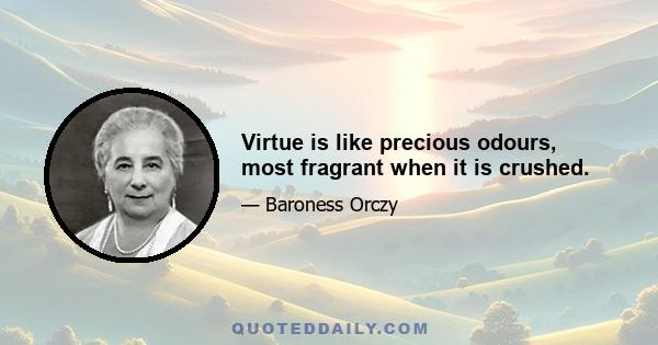 Virtue is like precious odours, most fragrant when it is crushed.