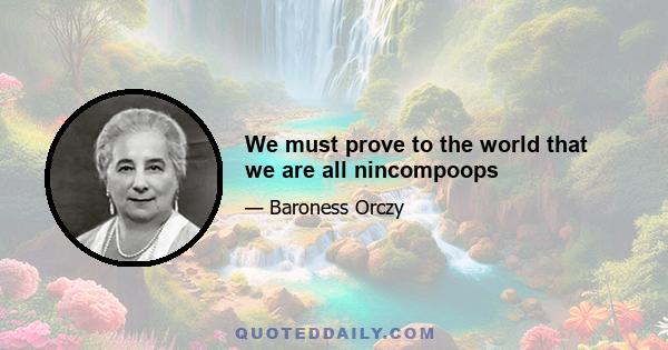 We must prove to the world that we are all nincompoops