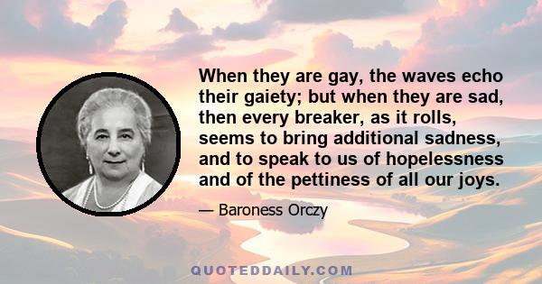 When they are gay, the waves echo their gaiety; but when they are sad, then every breaker, as it rolls, seems to bring additional sadness, and to speak to us of hopelessness and of the pettiness of all our joys.