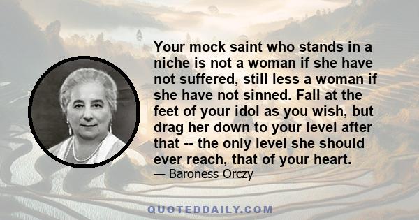 Your mock saint who stands in a niche is not a woman if she have not suffered, still less a woman if she have not sinned. Fall at the feet of your idol as you wish, but drag her down to your level after that -- the only 