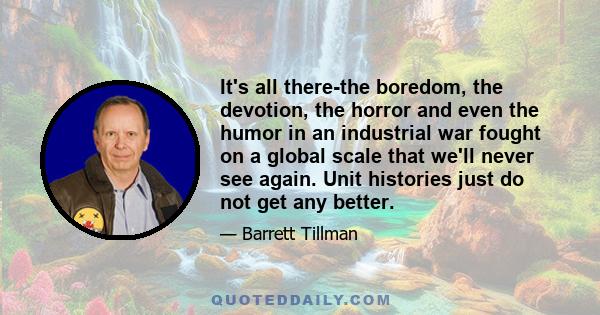 It's all there-the boredom, the devotion, the horror and even the humor in an industrial war fought on a global scale that we'll never see again. Unit histories just do not get any better.