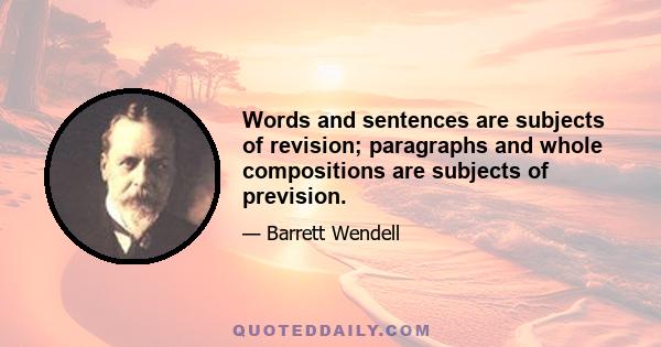 Words and sentences are subjects of revision; paragraphs and whole compositions are subjects of prevision.