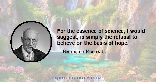 For the essence of science, I would suggest, is simply the refusal to believe on the basis of hope.