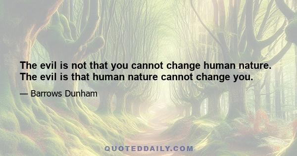 The evil is not that you cannot change human nature. The evil is that human nature cannot change you.