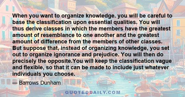 When you want to organize knowledge. you will be careful to base the classification upon essential qualities. You will thus derive classes in which the members have the greatest amount of resemblance to one another and