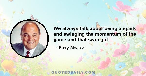 We always talk about being a spark and swinging the momentum of the game and that swung it.