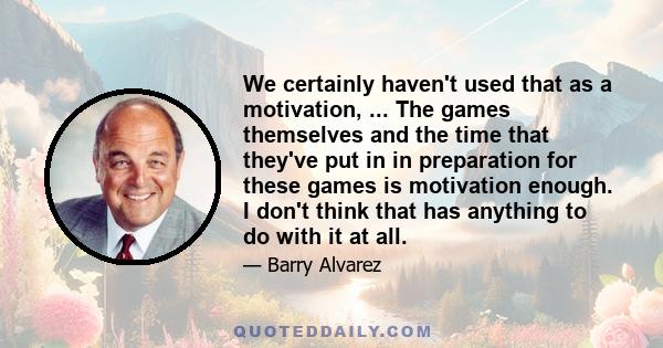 We certainly haven't used that as a motivation, ... The games themselves and the time that they've put in in preparation for these games is motivation enough. I don't think that has anything to do with it at all.