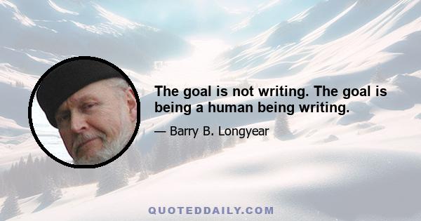 The goal is not writing. The goal is being a human being writing.