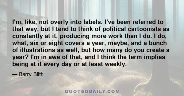 I'm, like, not overly into labels. I've been referred to that way, but I tend to think of political cartoonists as constantly at it, producing more work than I do. I do, what, six or eight covers a year, maybe, and a