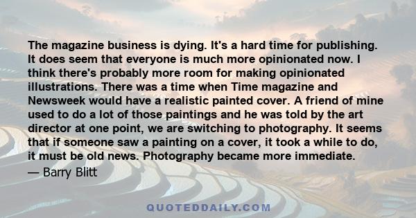 The magazine business is dying. It's a hard time for publishing. It does seem that everyone is much more opinionated now. I think there's probably more room for making opinionated illustrations. There was a time when