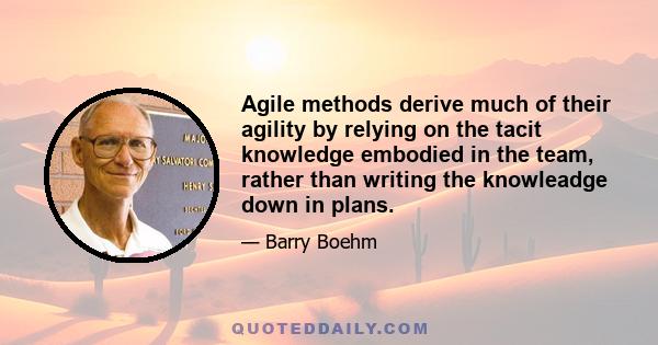 Agile methods derive much of their agility by relying on the tacit knowledge embodied in the team, rather than writing the knowleadge down in plans.