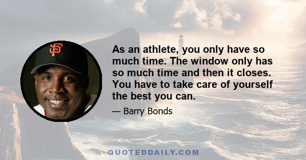 As an athlete, you only have so much time. The window only has so much time and then it closes. You have to take care of yourself the best you can.