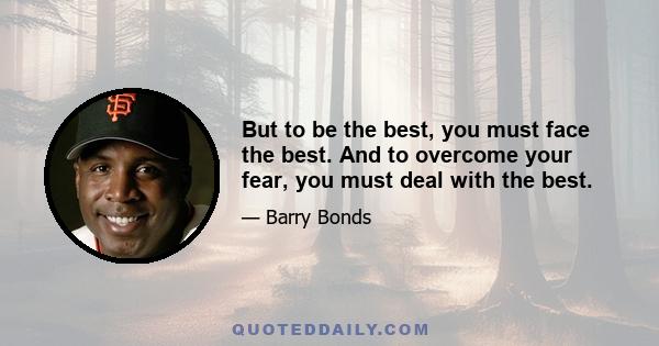 But to be the best, you must face the best. And to overcome your fear, you must deal with the best.