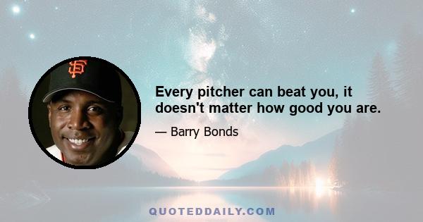 Every pitcher can beat you, it doesn't matter how good you are.