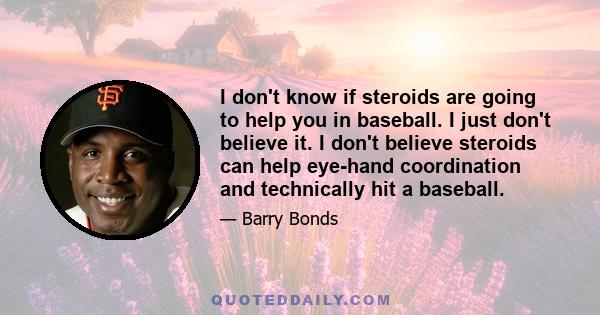 I don't know if steroids are going to help you in baseball. I just don't believe it. I don't believe steroids can help eye-hand coordination and technically hit a baseball.