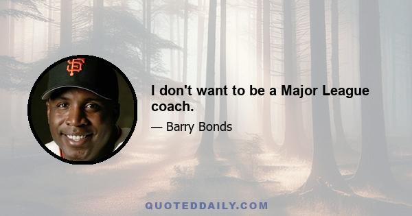 I don't want to be a Major League coach.