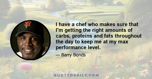 I have a chef who makes sure that I'm getting the right amounts of carbs, proteins and fats throughout the day to keep me at my max performance level.