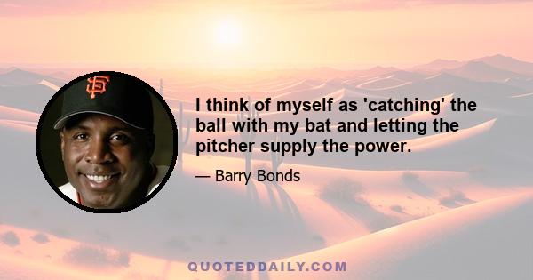 I think of myself as 'catching' the ball with my bat and letting the pitcher supply the power.