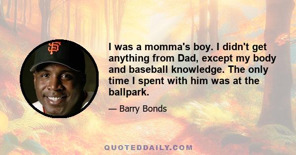 I was a momma's boy. I didn't get anything from Dad, except my body and baseball knowledge. The only time I spent with him was at the ballpark.