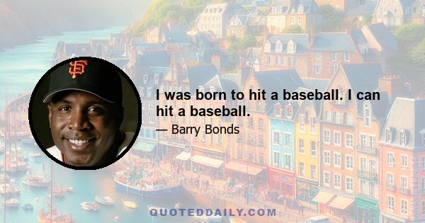 I was born to hit a baseball. I can hit a baseball.