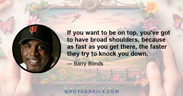 If you want to be on top, you've got to have broad shoulders, because as fast as you get there, the faster they try to knock you down.