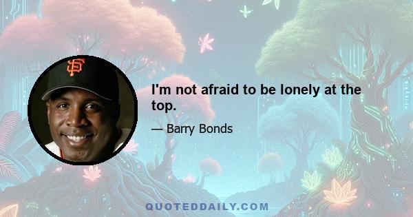 I'm not afraid to be lonely at the top.